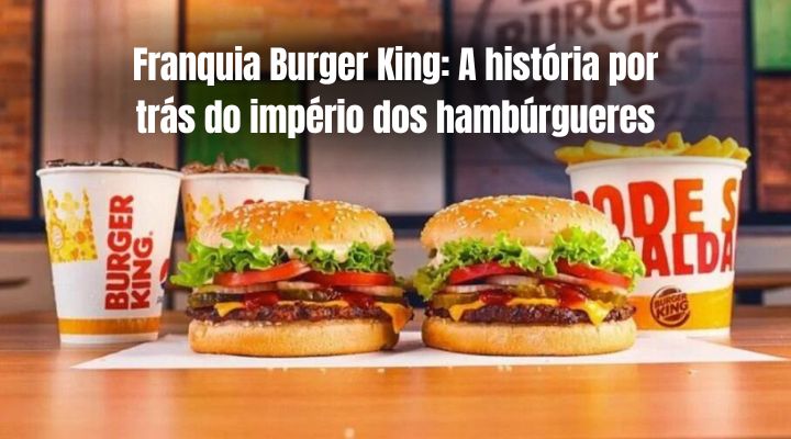 Franquia Burger King: A história por trás do império dos hambúrgueres