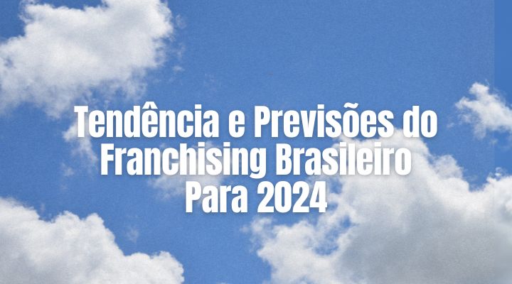 Tendência e Previsões do Franchising Brasileiro Para 2024: Adaptando-se a um novo Cenário